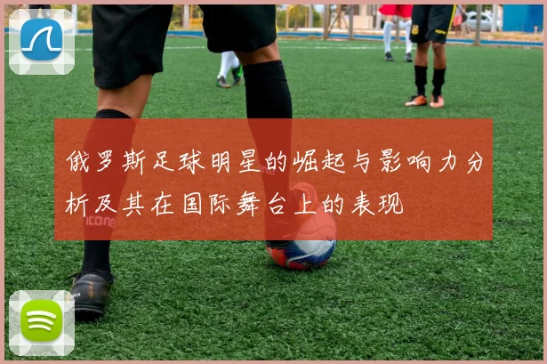 俄罗斯足球明星的崛起与影响力分析及其在国际舞台上的表现