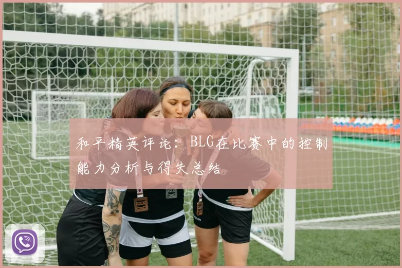 和平精英评论：BLG在比赛中的控制能力分析与得失总结
