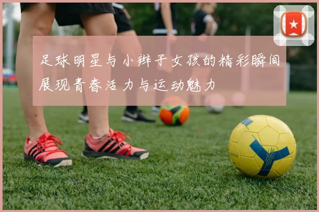 足球明星与小辫子女孩的精彩瞬间展现青春活力与运动魅力