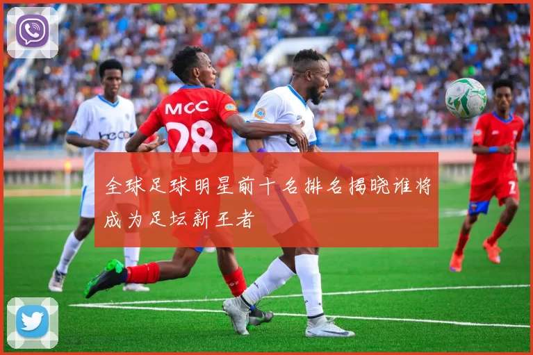 全球足球明星前十名排名揭晓谁将成为足坛新王者