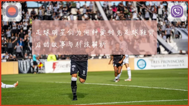 足球明星们为何钟爱耐克足球鞋背后的故事与科技解析