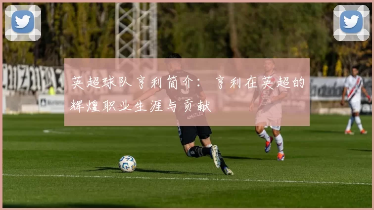 英超球队亨利简介：亨利在英超的辉煌职业生涯与贡献