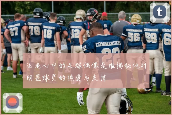 法老心中的足球偶像是谁揭秘他对明星球员的热爱与支持