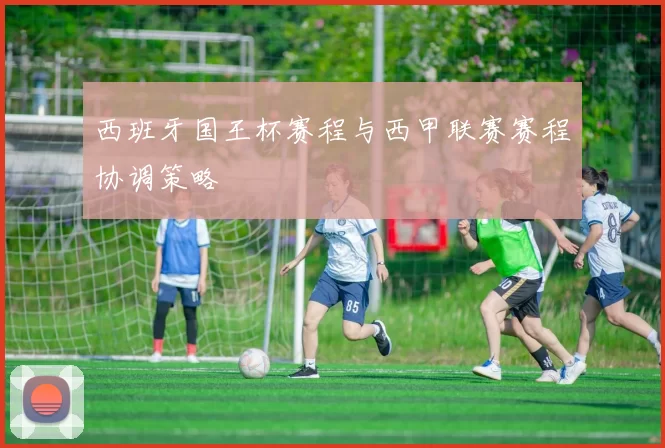 西班牙国王杯赛程与西甲联赛赛程协调策略