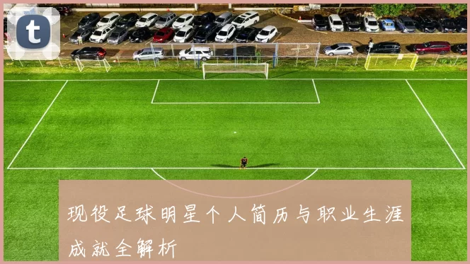 现役足球明星个人简历与职业生涯成就全解析