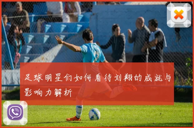 足球明星们如何看待刘翔的成就与影响力解析