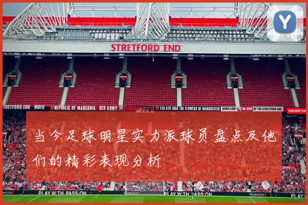 当今足球明星实力派球员盘点及他们的精彩表现分析
