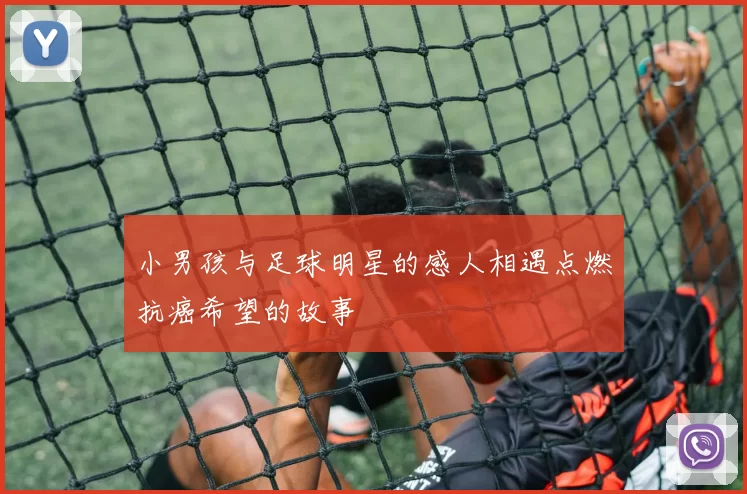 小男孩与足球明星的感人相遇点燃抗癌希望的故事