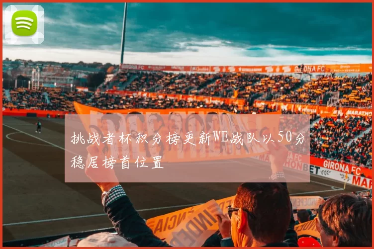 挑战者杯积分榜更新WE战队以50分稳居榜首位置