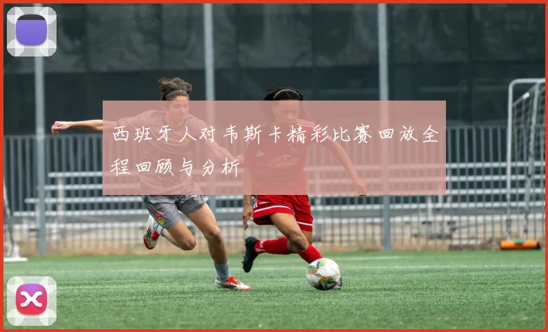 西班牙人对韦斯卡精彩比赛回放全程回顾与分析