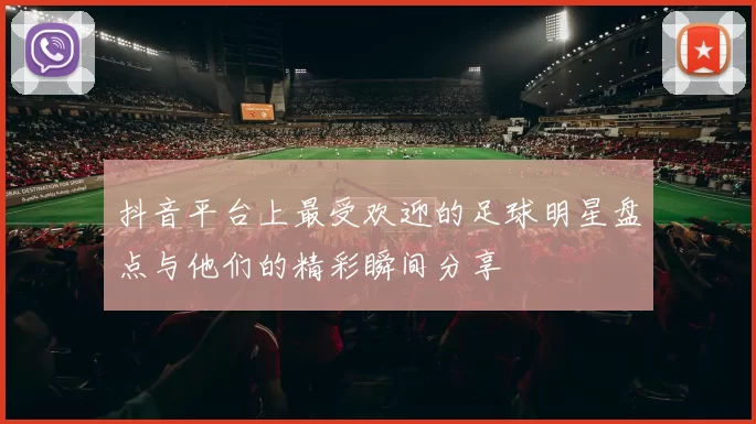 抖音平台上最受欢迎的足球明星盘点与他们的精彩瞬间分享