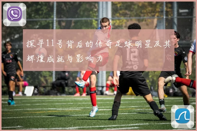 探寻11号背后的传奇足球明星及其辉煌成就与影响力