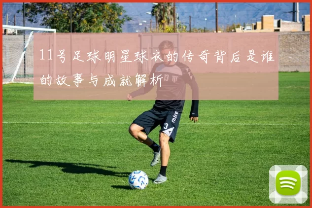 11号足球明星球衣的传奇背后是谁的故事与成就解析