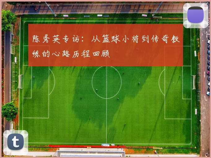 陈秀英专访：从篮球小将到传奇教练的心路历程回顾