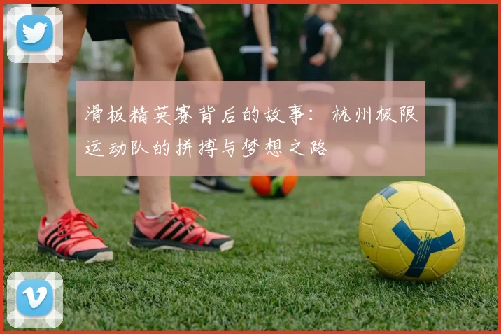 滑板精英赛背后的故事：杭州极限运动队的拼搏与梦想之路