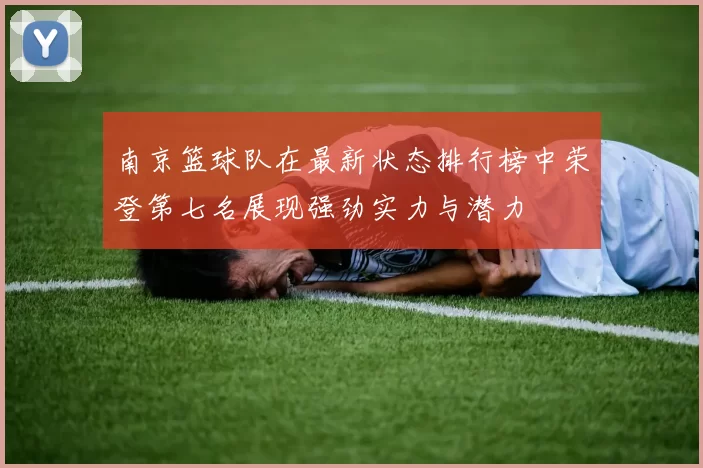 南京篮球队在最新状态排行榜中荣登第七名展现强劲实力与潜力