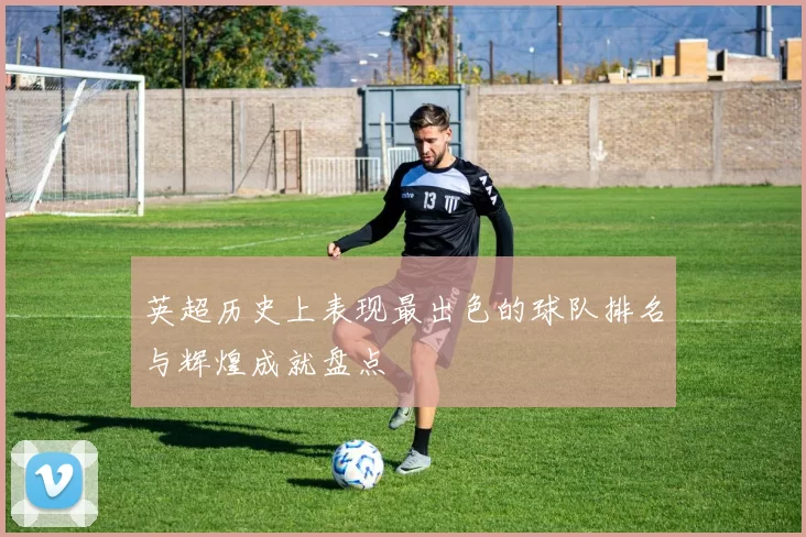 英超历史上表现最出色的球队排名与辉煌成就盘点
