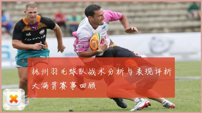 杭州羽毛球队战术分析与表现评析大满贯赛事回顾