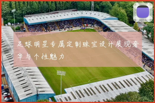 足球明星专属定制珠宝设计展现奢华与个性魅力