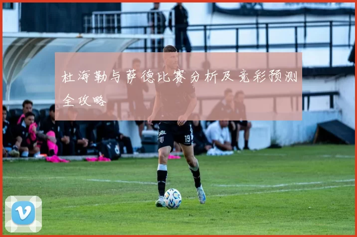 杜海勒与萨德比赛分析及竞彩预测全攻略