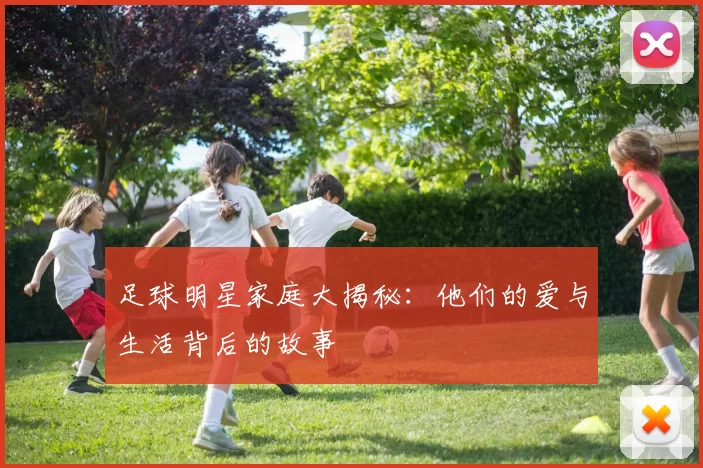 足球明星家庭大揭秘：他们的爱与生活背后的故事