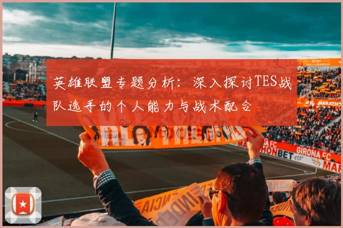 英雄联盟专题分析：深入探讨TES战队选手的个人能力与战术配合