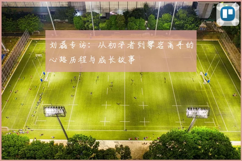 刘磊专访：从初学者到攀岩高手的心路历程与成长故事