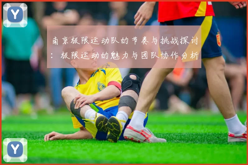 南京极限运动队的节奏与挑战探讨：极限运动的魅力与团队协作分析