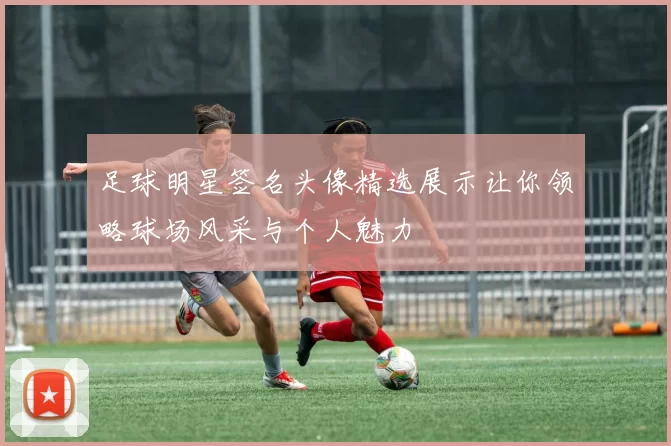 足球明星签名头像精选展示让你领略球场风采与个人魅力