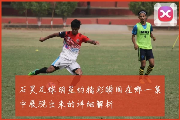 石昊足球明星的精彩瞬间在哪一集中展现出来的详细解析