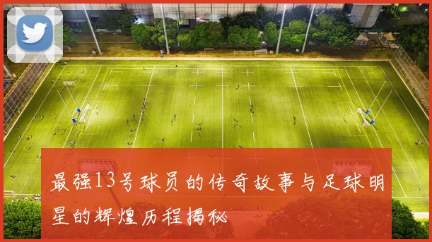 最强13号球员的传奇故事与足球明星的辉煌历程揭秘