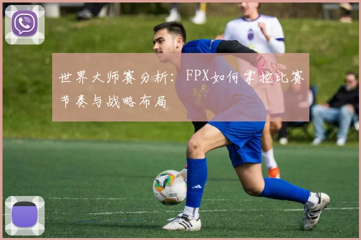 世界大师赛分析：FPX如何掌控比赛节奏与战略布局