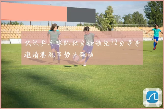 武汉乒乓球队积分榜领先72分争夺邀请赛冠军势头强劲