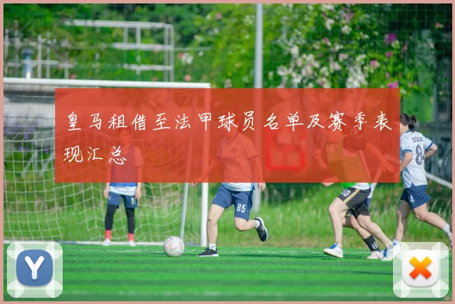 皇马租借至法甲球员名单及赛季表现汇总