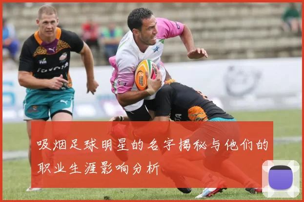 吸烟足球明星的名字揭秘与他们的职业生涯影响分析