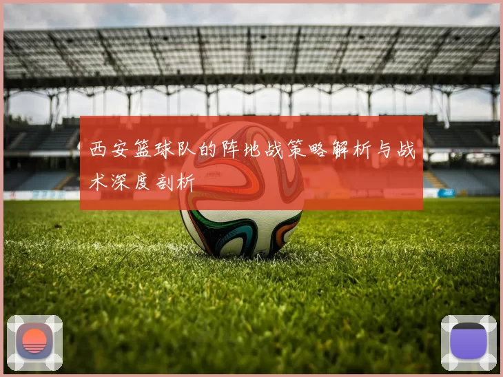 西安篮球队的阵地战策略解析与战术深度剖析