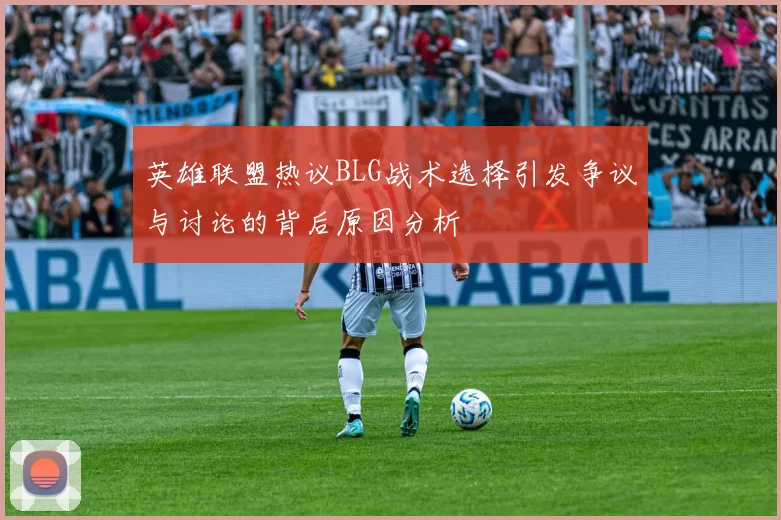 英雄联盟热议BLG战术选择引发争议与讨论的背后原因分析