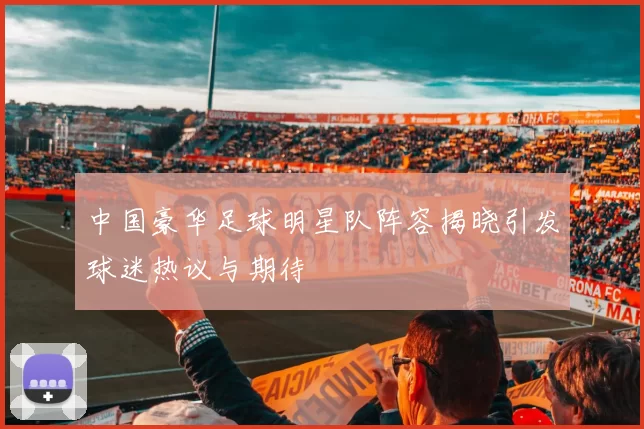 中国豪华足球明星队阵容揭晓引发球迷热议与期待