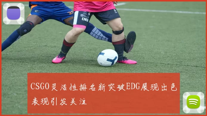CSGO灵活性排名新突破EDG展现出色表现引发关注
