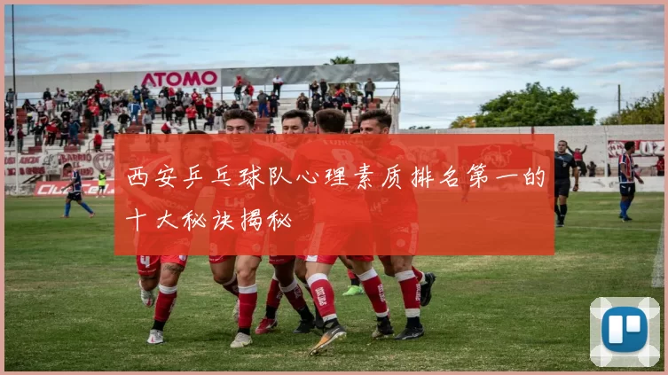 西安乒乓球队心理素质排名第一的十大秘诀揭秘