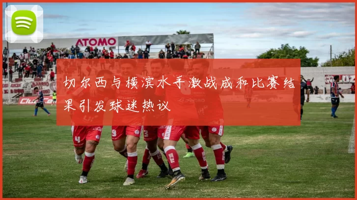切尔西与横滨水手激战成和比赛结果引发球迷热议