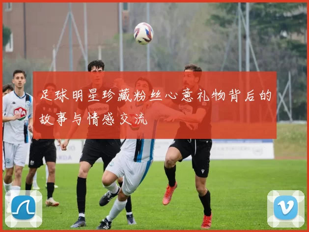 足球明星珍藏粉丝心意礼物背后的故事与情感交流