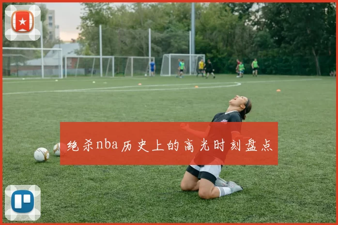 绝杀nba历史上的高光时刻盘点