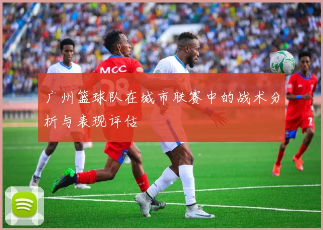 广州篮球队在城市联赛中的战术分析与表现评估