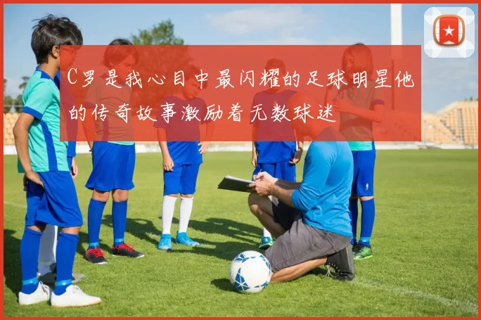 C罗是我心目中最闪耀的足球明星他的传奇故事激励着无数球迷