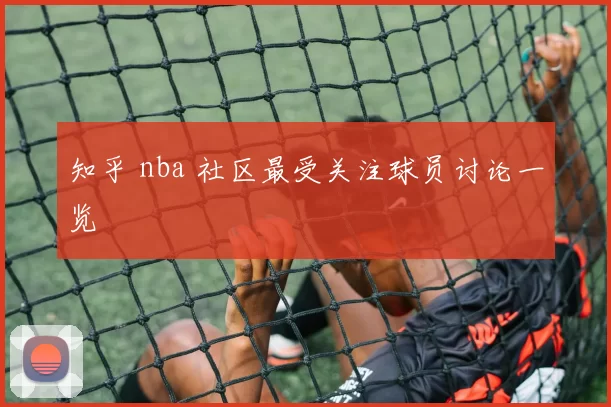 知乎 nba 社区最受关注球员讨论一览