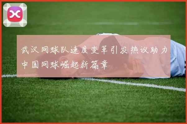 武汉网球队速度变革引发热议助力中国网球崛起新篇章