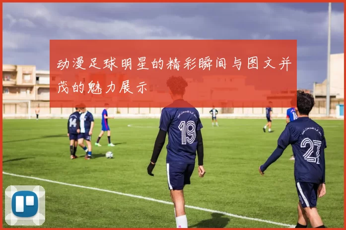 动漫足球明星的精彩瞬间与图文并茂的魅力展示