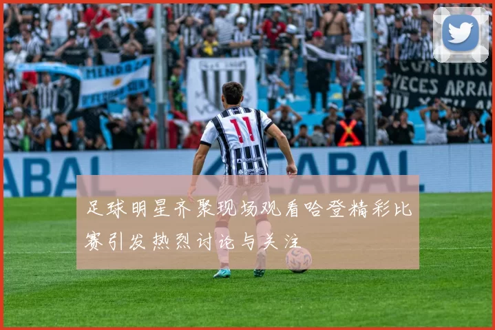 足球明星齐聚现场观看哈登精彩比赛引发热烈讨论与关注