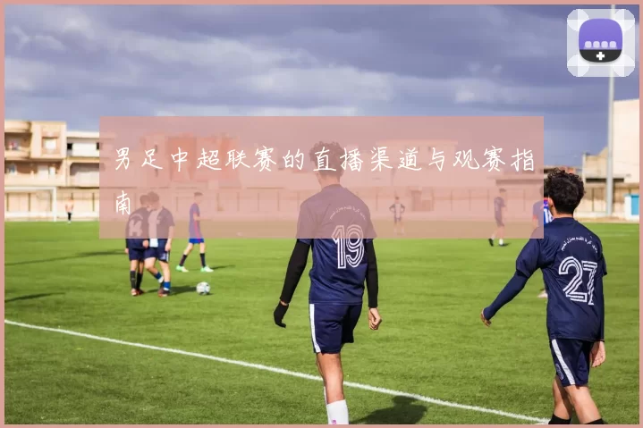 男足中超联赛的直播渠道与观赛指南